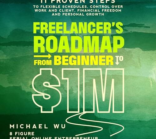Freelancer’s Roadmap from Beginner to $1M: 11 Proven Steps to Flexible Schedules, Control Over Work and Client, Financial Freedom and Personal Growth